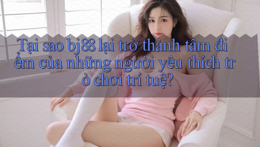 Tại sao bj88 lại trở thành tâm điểm của những người yêu thích trò chơi trí tuệ? Tại sao bj88 lại trở thành tâm điểm của những người yêu thích trò chơi trí tuệ?