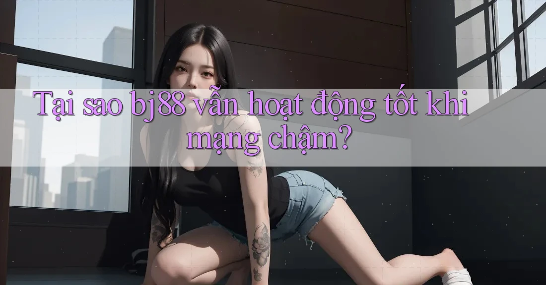 Tại sao bj88 vẫn hoạt động tốt khi mạng chậm? Tại sao bj88 vẫn hoạt động tốt khi mạng chậm?