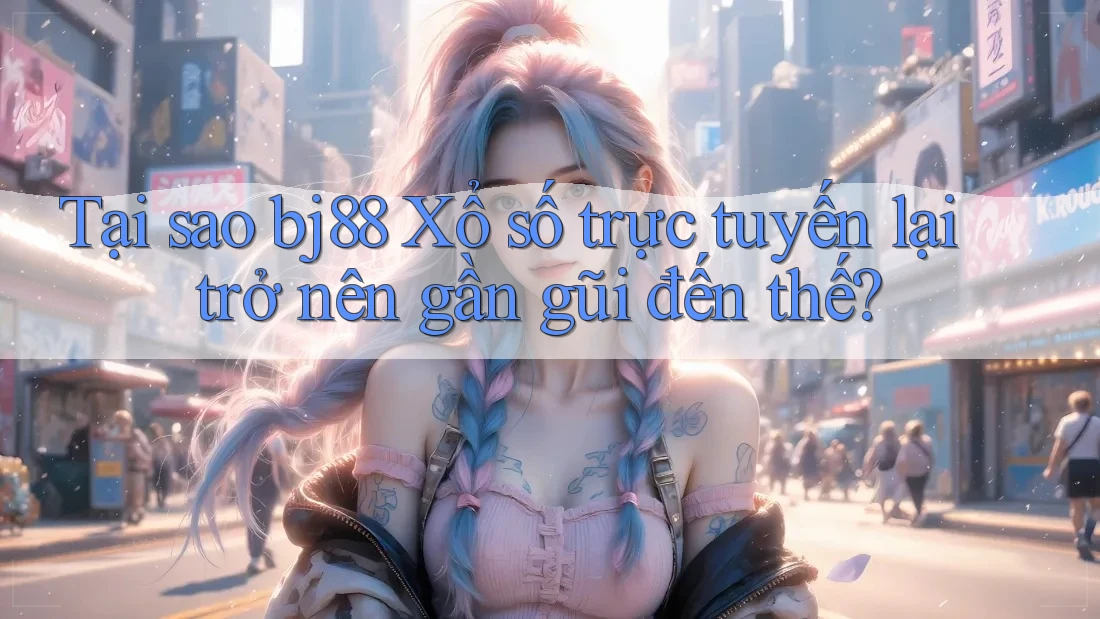 Tại sao bj88 Xổ số trực tuyến lại trở nên gần gũi đến thế?