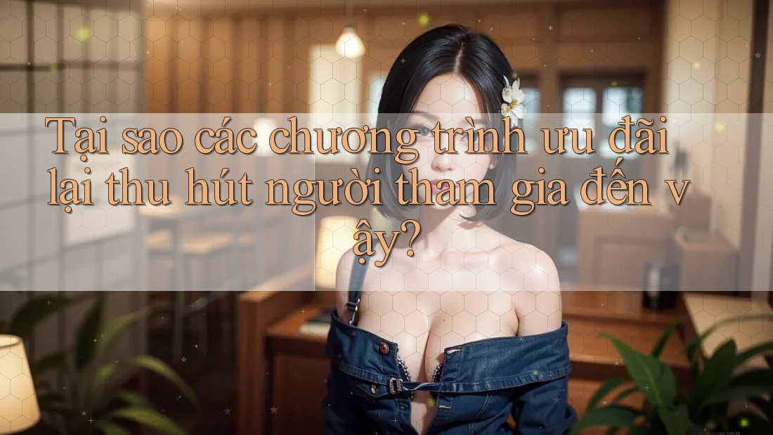 Tại sao các chương trình ưu đãi lại thu hút người tham gia đến vậy?