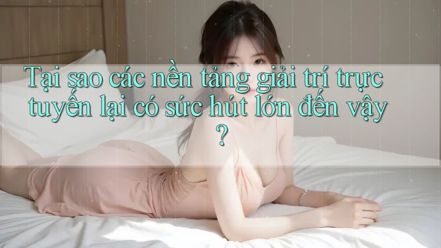 Tại sao các nền tảng giải trí trực tuyến lại có sức hút lớn đến vậy? Tại sao các nền tảng giải trí trực tuyến lại có sức hút lớn đến vậy?