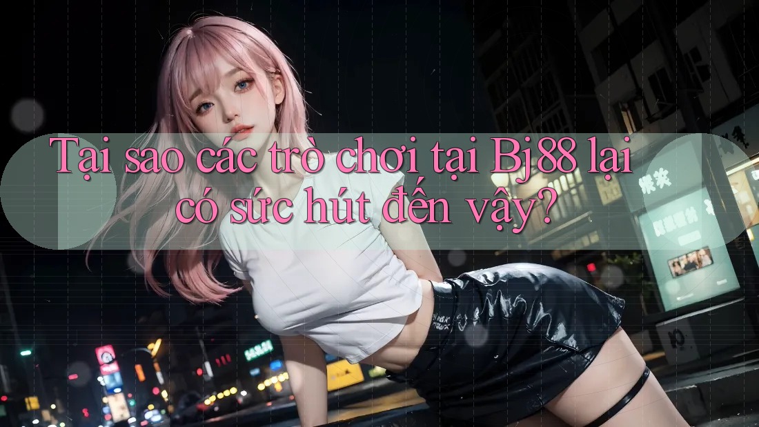 Tại sao các trò chơi tại Bj88 lại có sức hút đến vậy? Tại sao các trò chơi tại Bj88 lại có sức hút đến vậy?