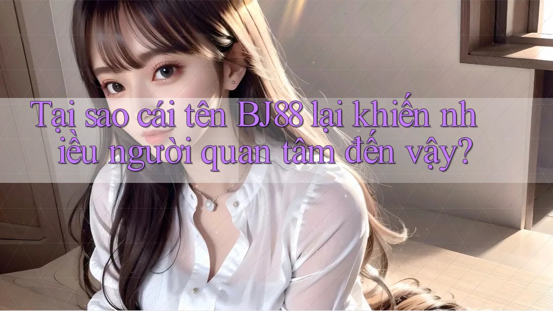 Tại sao cái tên BJ88 lại khiến nhiều người quan tâm đến vậy? Tại sao cái tên BJ88 lại khiến nhiều người quan tâm đến vậy?
