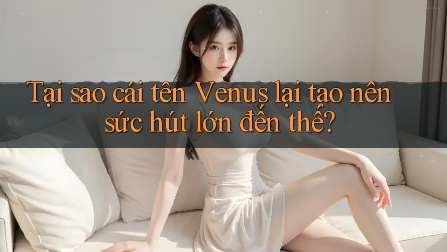 Tại sao cái tên Venus lại tạo nên sức hút lớn đến thế? Tại sao cái tên Venus lại tạo nên sức hút lớn đến thế?