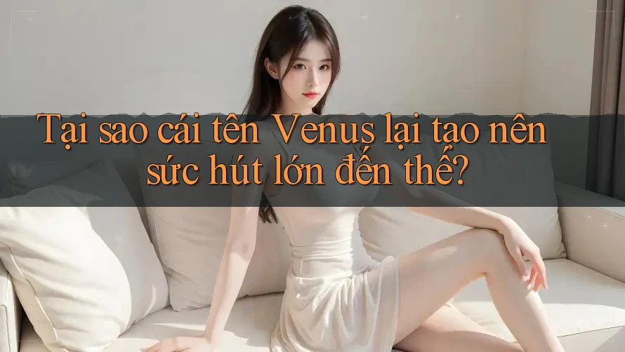 Tại sao cái tên Venus lại tạo nên sức hút lớn đến thế? Tại sao cái tên Venus lại tạo nên sức hút lớn đến thế?