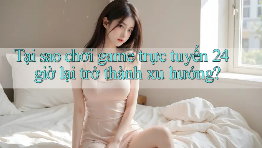 Tại sao chơi game trực tuyến 24 giờ lại trở thành xu hướng? Tại sao chơi game trực tuyến 24 giờ lại trở thành xu hướng?