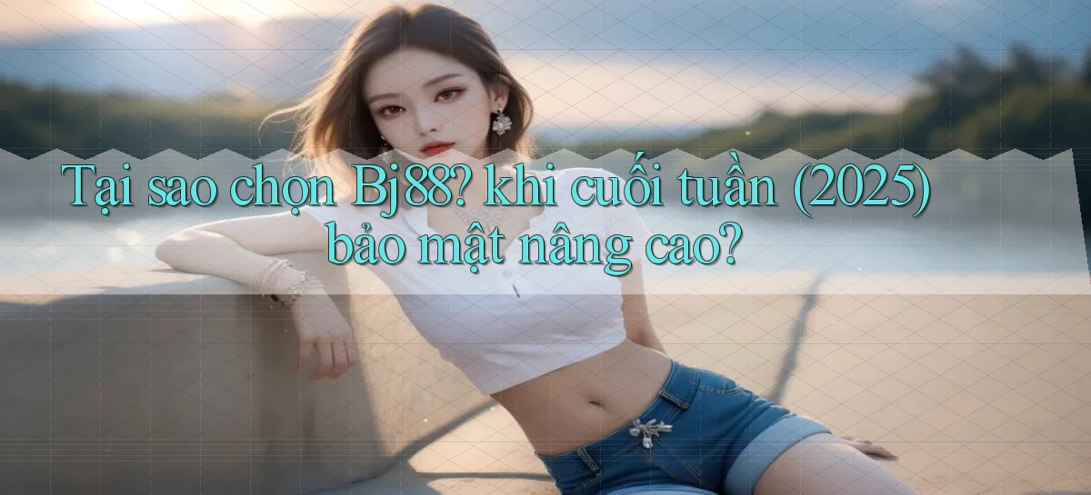 Tại sao chọn Bj88 khi cuối tuần (2025) bảo mật nâng cao