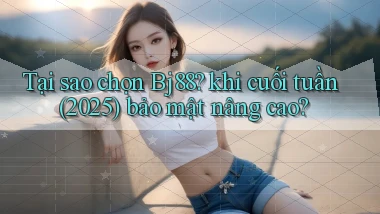 Tại sao chọn Bj88 khi cuối tuần (2025) bảo mật nâng cao
