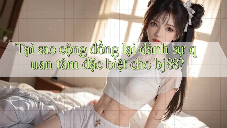 Tại sao cộng đồng lại dành sự quan tâm đặc biệt cho bj88? Tại sao cộng đồng lại dành sự quan tâm đặc biệt cho bj88?