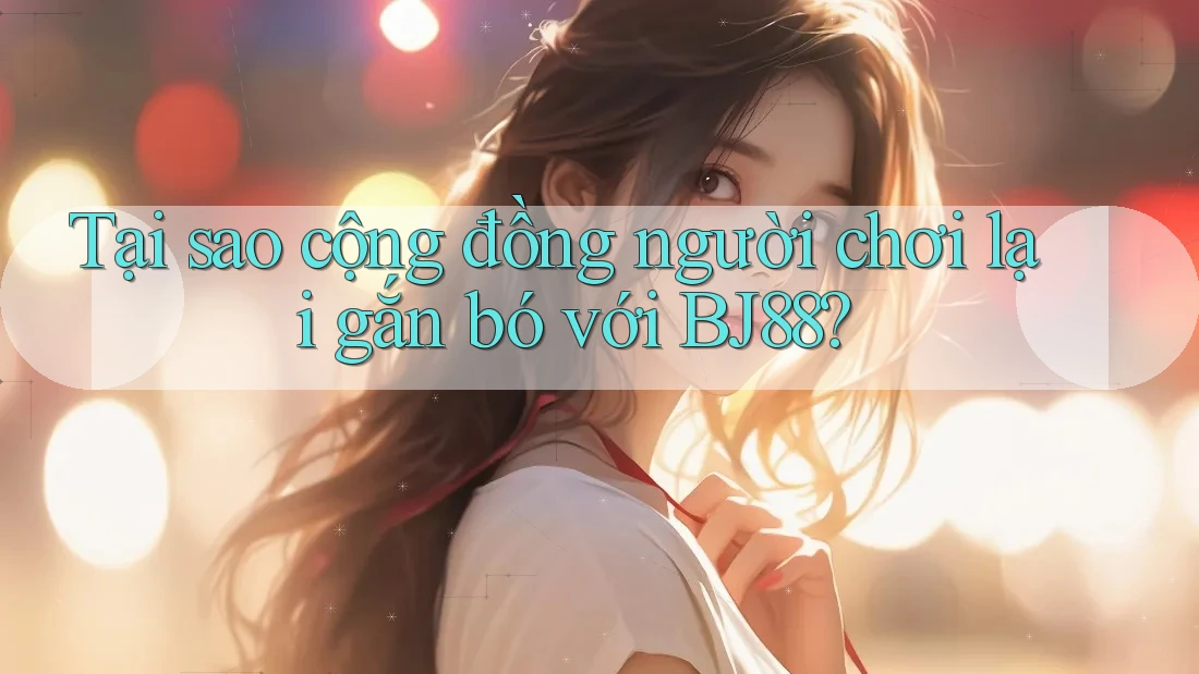 Tại sao cộng đồng người chơi lại gắn bó với BJ88?