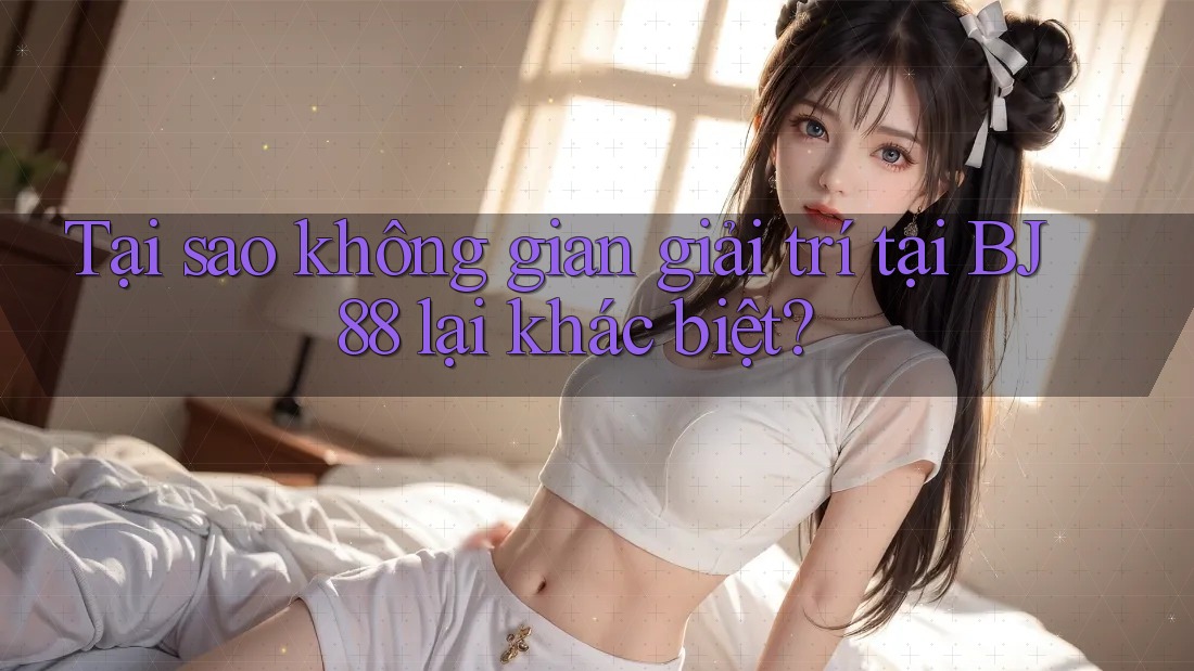 Tại sao không gian giải trí tại BJ88 lại khác biệt?
