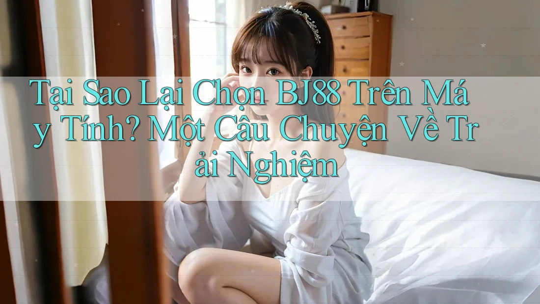 Tại Sao Lại Chọn BJ88 Trên Máy Tính? Một Câu Chuyện Về Trải Nghiệm