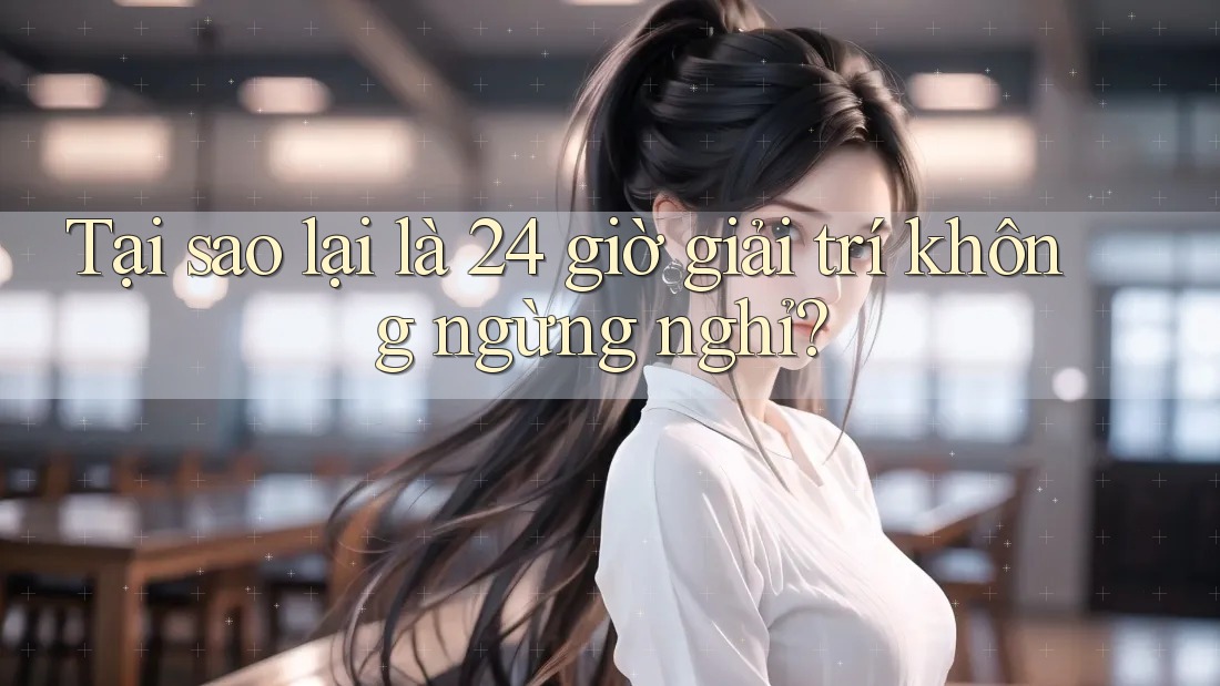 Tại sao lại là 24 giờ giải trí không ngừng nghỉ?
