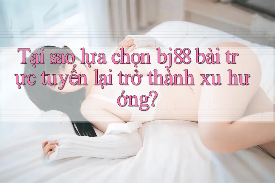 Tại sao lựa chọn bj88 bài trực tuyến lại trở thành xu hướng? Tại sao lựa chọn bj88 bài trực tuyến lại trở thành xu hướng?
