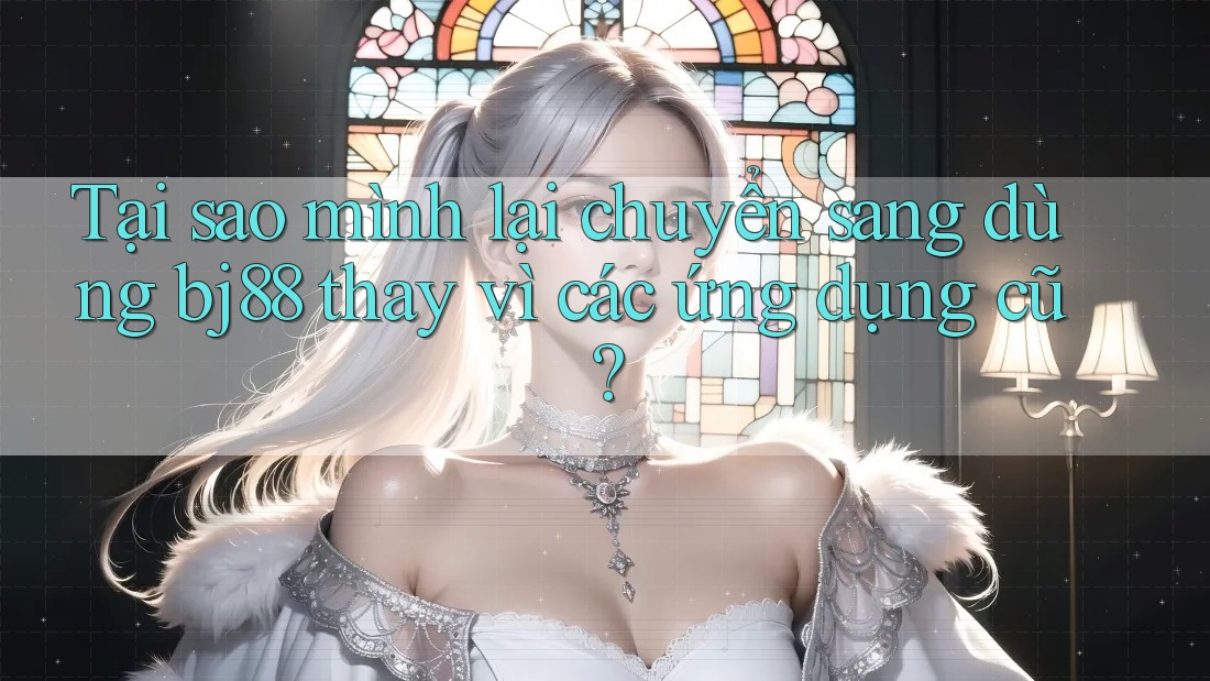 Tại sao mình lại chuyển sang dùng bj88 thay vì các ứng dụng cũ? Tại sao mình lại chuyển sang dùng bj88 thay vì các ứng dụng cũ?