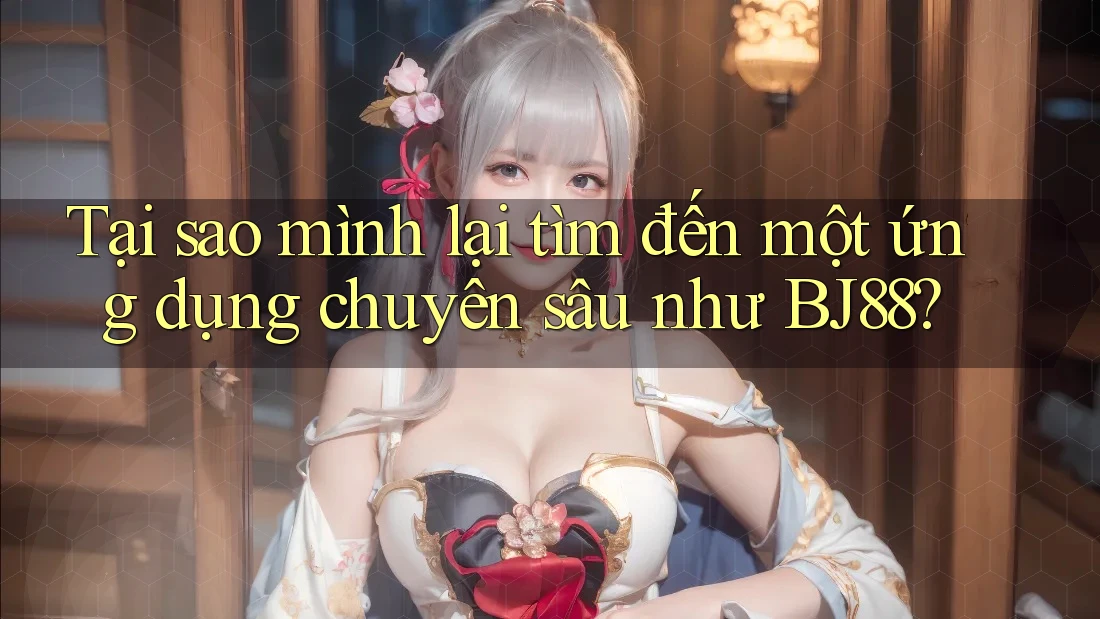 Tại sao mình lại tìm đến một ứng dụng chuyên sâu như BJ88? Tại sao mình lại tìm đến một ứng dụng chuyên sâu như BJ88?