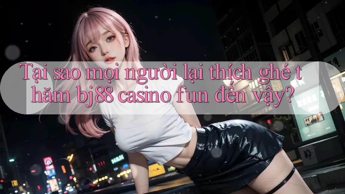 Tại sao mọi người lại thích ghé thăm bj88 casino fun đến vậy? Tại sao mọi người lại thích ghé thăm bj88 casino fun đến vậy?