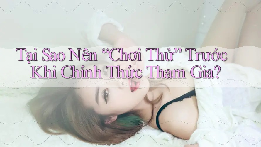 Tại Sao Nên “Chơi Thử” Trước Khi Chính Thức Tham Gia?