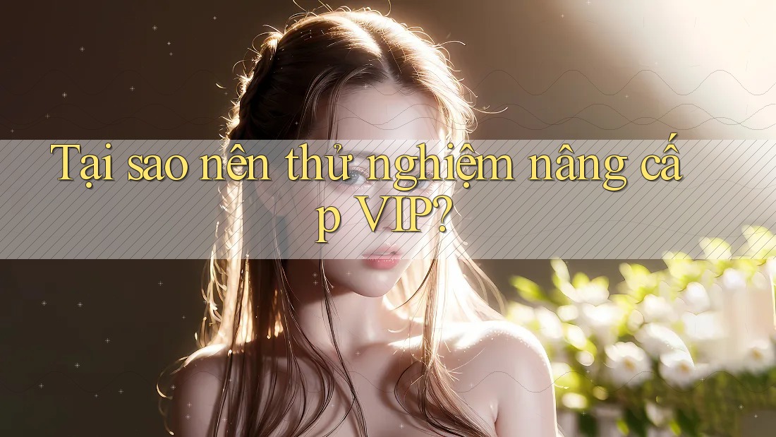 Tại sao nên thử nghiệm nâng cấp VIP? Tại sao nên thử nghiệm nâng cấp VIP?