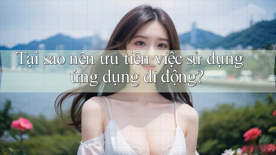 Tại sao nên ưu tiên việc sử dụng ứng dụng di động? Tại sao nên ưu tiên việc sử dụng ứng dụng di động?