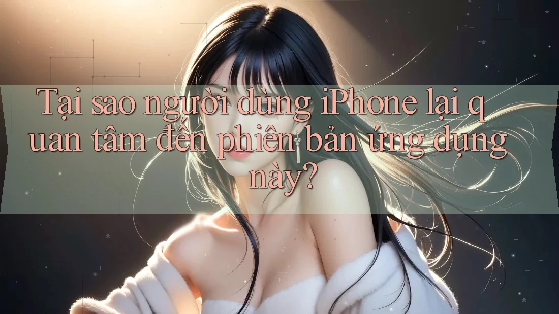 Tại sao người dùng iPhone lại quan tâm đến phiên bản ứng dụng này? Tại sao người dùng iPhone lại quan tâm đến phiên bản ứng dụng này?