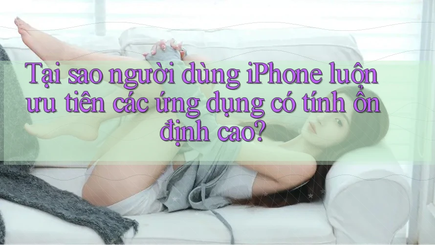 Tại sao người dùng iPhone luôn ưu tiên các ứng dụng có tính ổn định cao? Tại sao người dùng iPhone luôn ưu tiên các ứng dụng có tính ổn định cao?