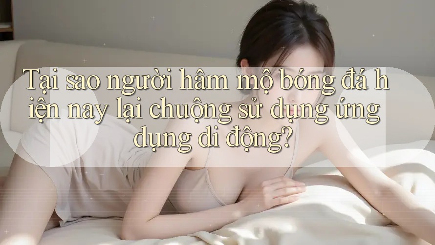 Tại sao người hâm mộ bóng đá hiện nay lại chuộng sử dụng ứng dụng di động? Tại sao người hâm mộ bóng đá hiện nay lại chuộng sử dụng ứng dụng di động?