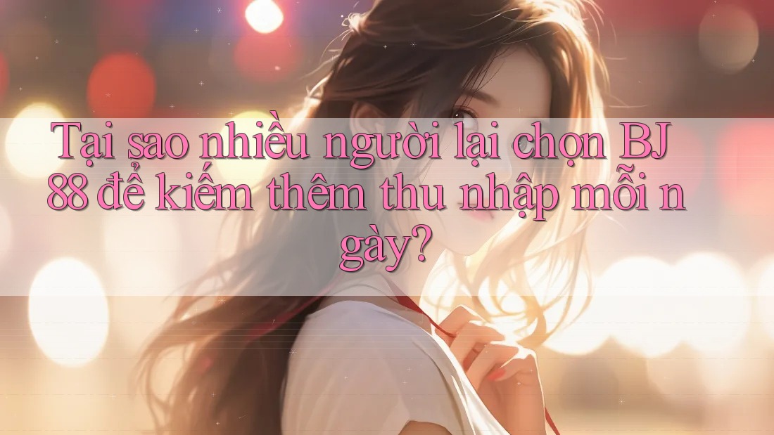 Tại sao nhiều người lại chọn BJ88 để kiếm thêm thu nhập mỗi ngày? Tại sao nhiều người lại chọn BJ88 để kiếm thêm thu nhập mỗi ngày?