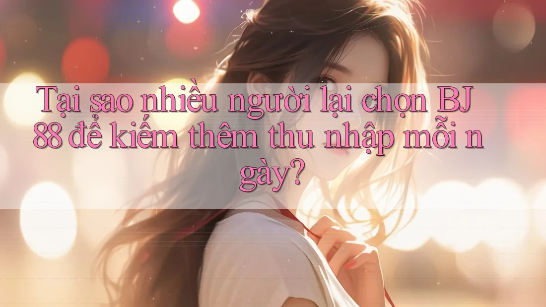 Tại sao nhiều người lại chọn BJ88 để kiếm thêm thu nhập mỗi ngày? Tại sao nhiều người lại chọn BJ88 để kiếm thêm thu nhập mỗi ngày?