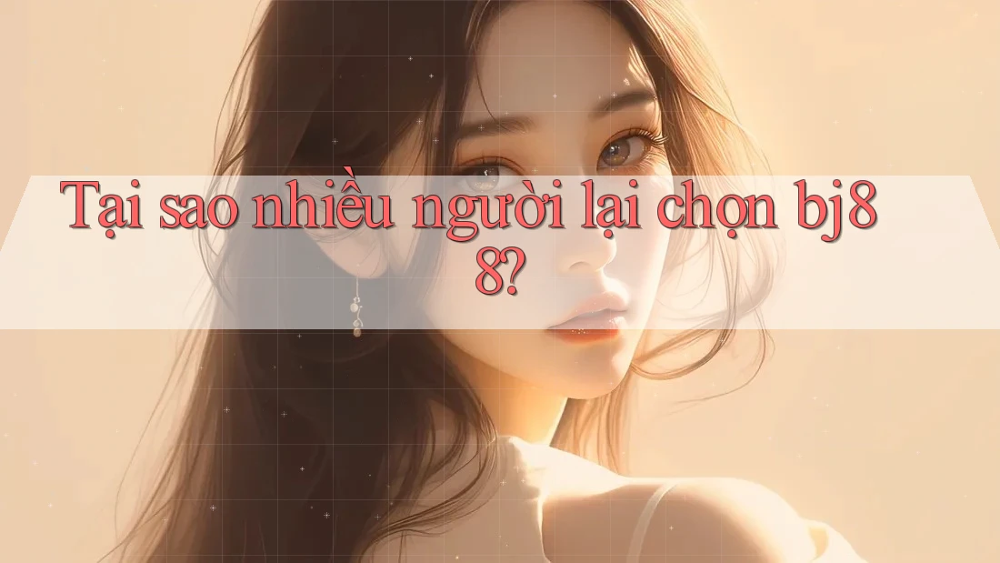 Tại sao nhiều người lại chọn bj88?