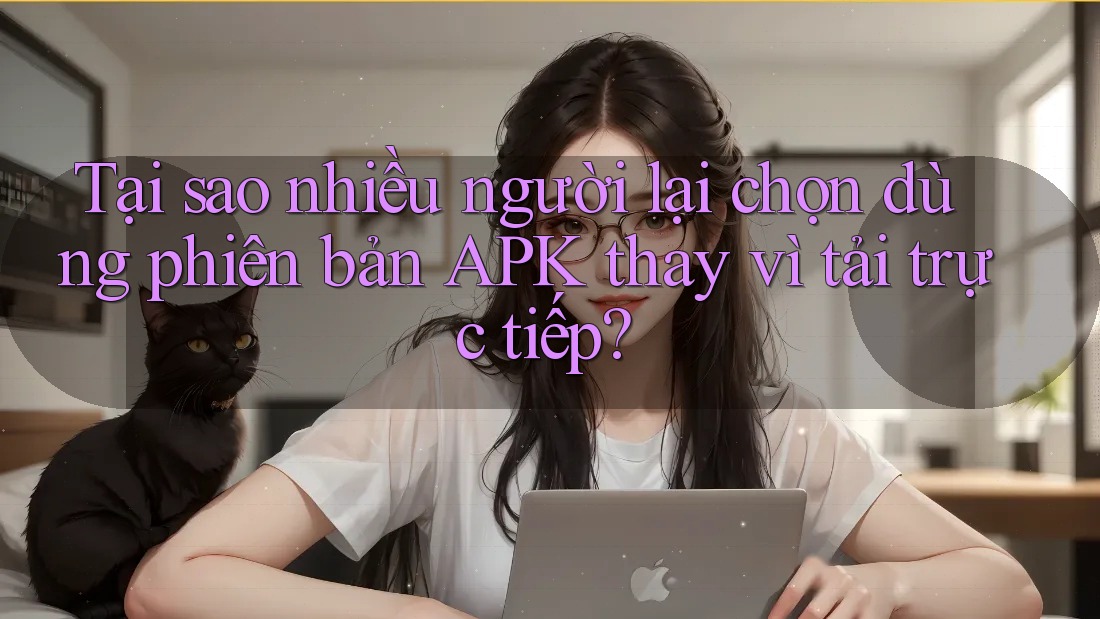 Tại sao nhiều người lại chọn dùng phiên bản APK thay vì tải trực tiếp? Tại sao nhiều người lại chọn dùng phiên bản APK thay vì tải trực tiếp?