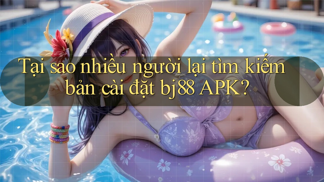Tại sao nhiều người lại tìm kiếm bản cài đặt bj88 APK? Tại sao nhiều người lại tìm kiếm bản cài đặt bj88 APK?