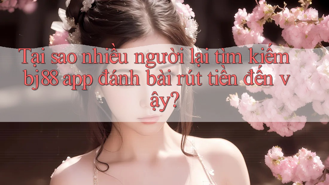 Tại sao nhiều người lại tìm kiếm bj88 app đánh bài rút tiền đến vậy? Tại sao nhiều người lại tìm kiếm bj88 app đánh bài rút tiền đến vậy?