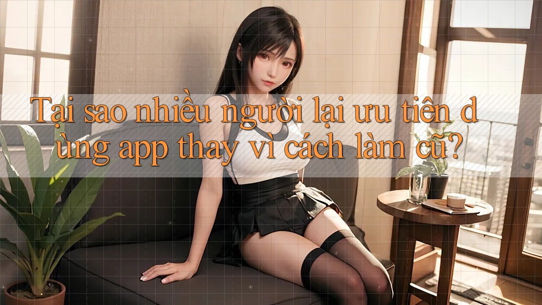 Tại sao nhiều người lại ưu tiên dùng app thay vì cách làm cũ? Tại sao nhiều người lại ưu tiên dùng app thay vì cách làm cũ?