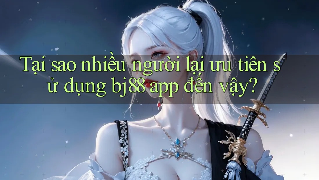 Tại sao nhiều người lại ưu tiên sử dụng bj88 app đến vậy? Tại sao nhiều người lại ưu tiên sử dụng bj88 app đến vậy?