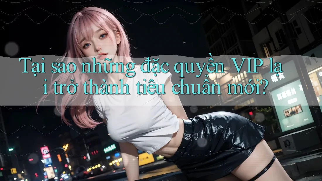Tại sao những đặc quyền VIP lại trở thành tiêu chuẩn mới? Tại sao những đặc quyền VIP lại trở thành tiêu chuẩn mới?