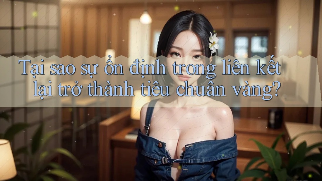 Tại sao sự ổn định trong liên kết lại trở thành tiêu chuẩn vàng?