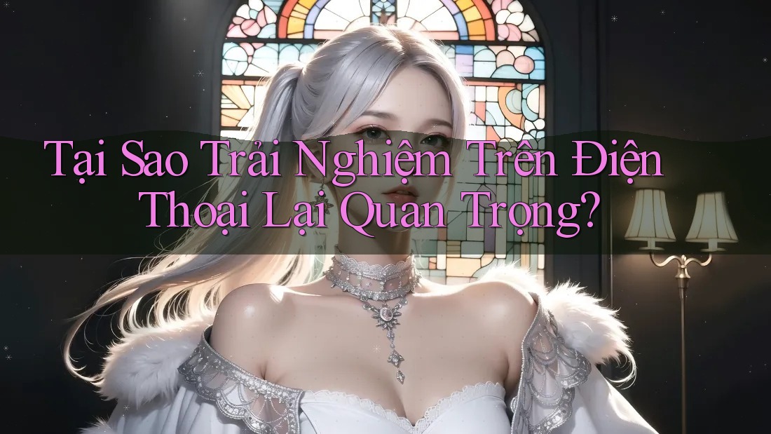 Tại Sao Trải Nghiệm Trên Điện Thoại Lại Quan Trọng? Tại Sao Trải Nghiệm Trên Điện Thoại Lại Quan Trọng?