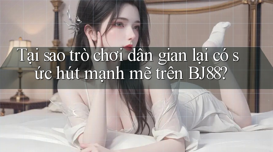 Tại sao trò chơi dân gian lại có sức hút mạnh mẽ trên BJ88? Tại sao trò chơi dân gian lại có sức hút mạnh mẽ trên BJ88?