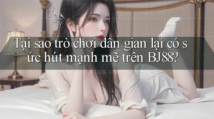 Tại sao trò chơi dân gian lại có sức hút mạnh mẽ trên BJ88? Tại sao trò chơi dân gian lại có sức hút mạnh mẽ trên BJ88?