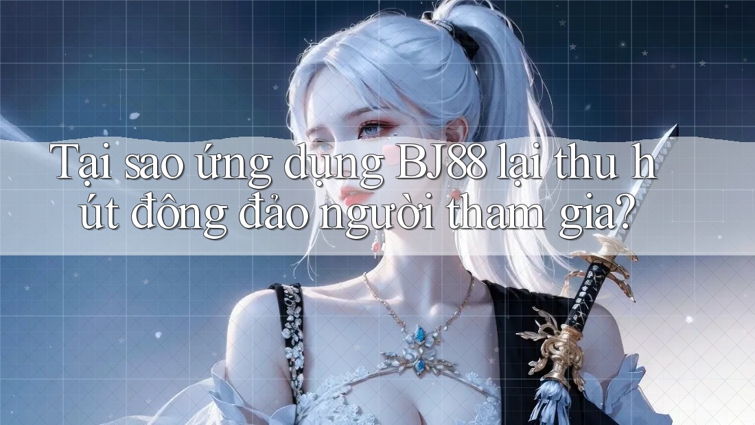 Tại sao ứng dụng BJ88 lại thu hút đông đảo người tham gia?
