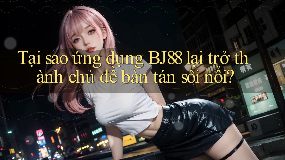 Tại sao ứng dụng BJ88 lại trở thành chủ đề bàn tán sôi nổi? Tại sao ứng dụng BJ88 lại trở thành chủ đề bàn tán sôi nổi?