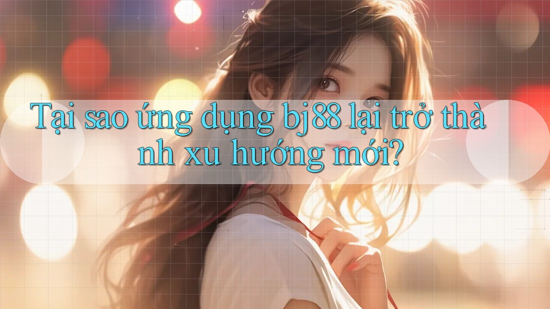 Tại sao ứng dụng bj88 lại trở thành xu hướng mới? Tại sao ứng dụng bj88 lại trở thành xu hướng mới?