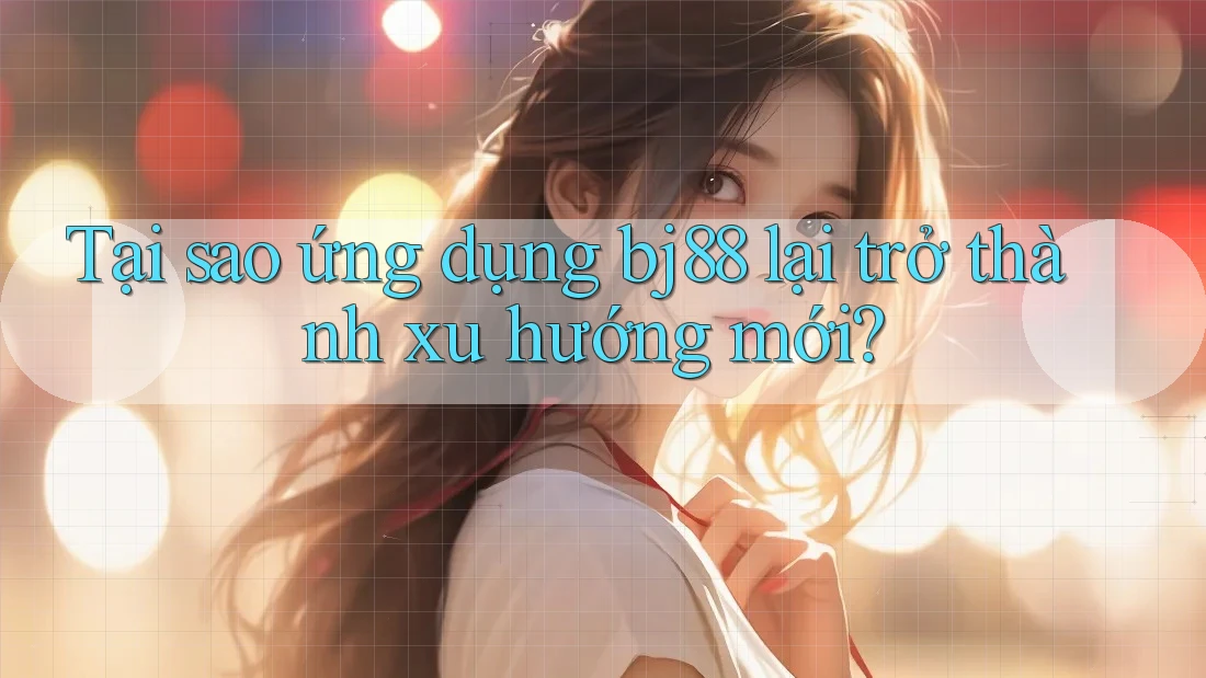 Tại sao ứng dụng bj88 lại trở thành xu hướng mới? Tại sao ứng dụng bj88 lại trở thành xu hướng mới?