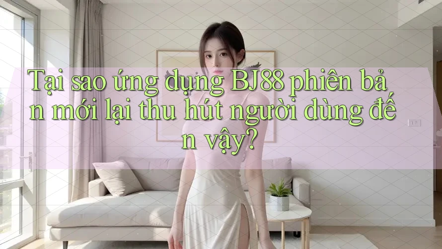 Tại sao ứng dụng BJ88 phiên bản mới lại thu hút người dùng đến vậy?