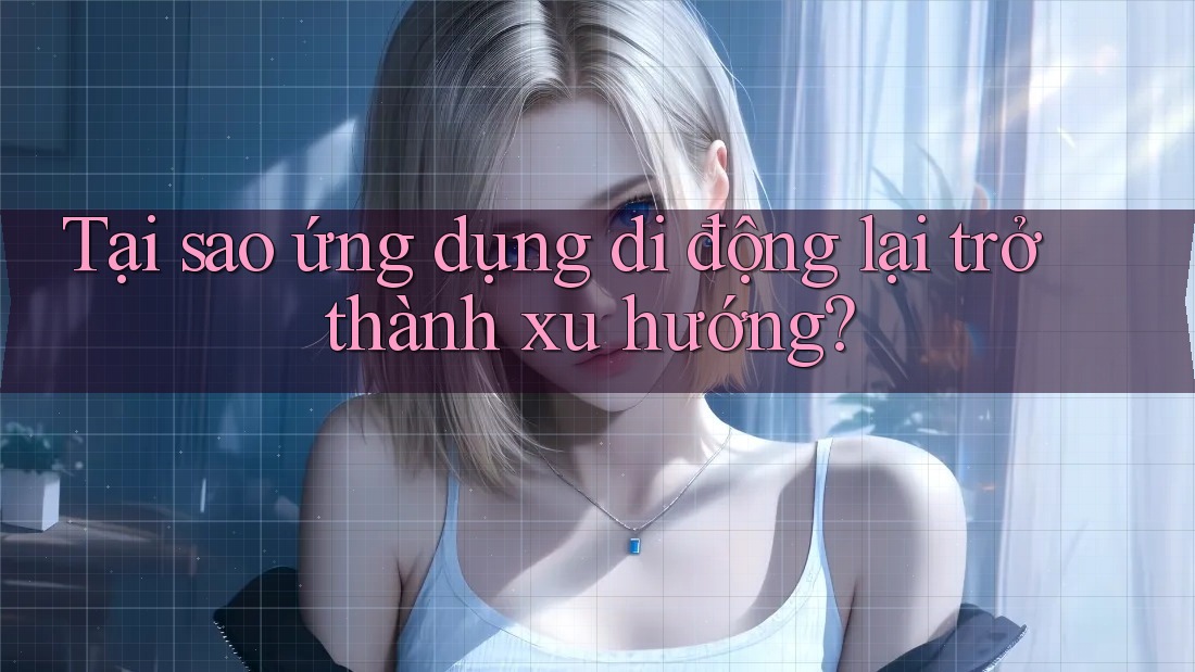 Tại sao ứng dụng di động lại trở thành xu hướng? Tại sao ứng dụng di động lại trở thành xu hướng?