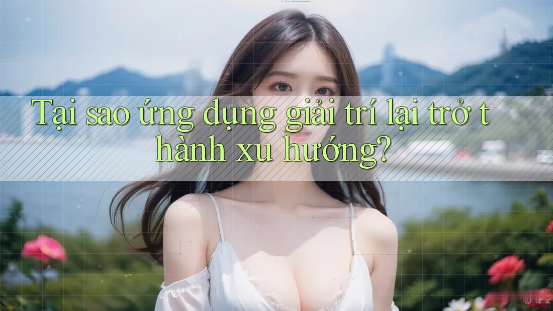 Tại sao ứng dụng giải trí lại trở thành xu hướng? Tại sao ứng dụng giải trí lại trở thành xu hướng?