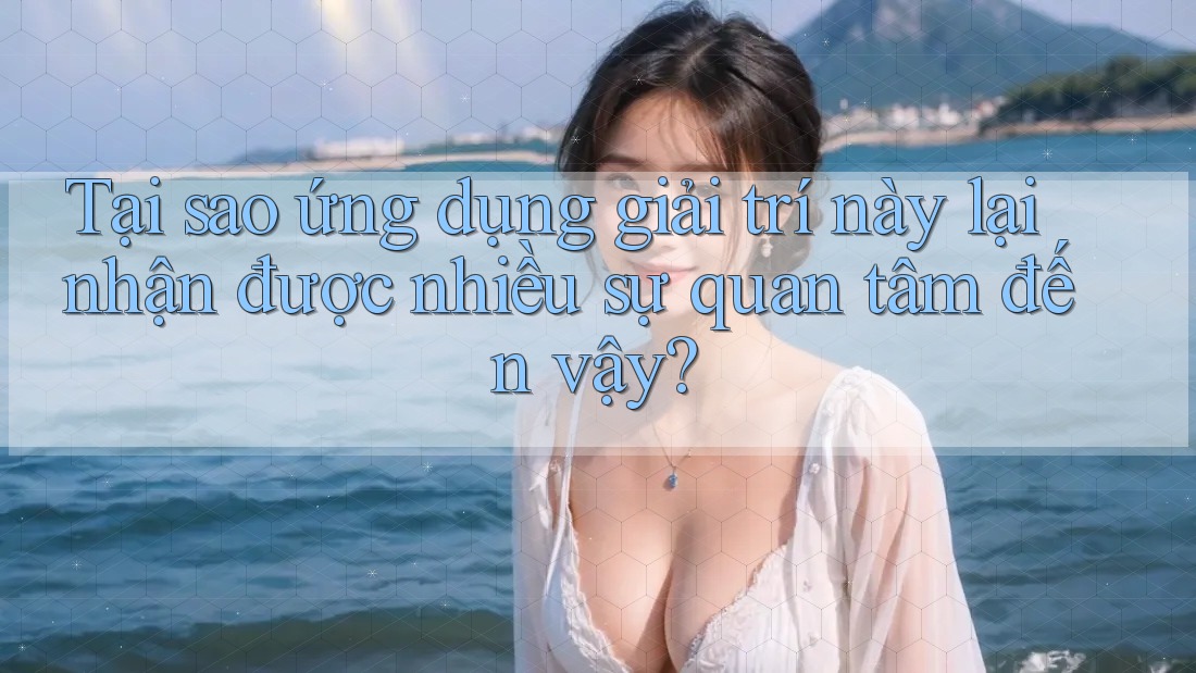 Tại sao ứng dụng giải trí này lại nhận được nhiều sự quan tâm đến vậy? Tại sao ứng dụng giải trí này lại nhận được nhiều sự quan tâm đến vậy?
