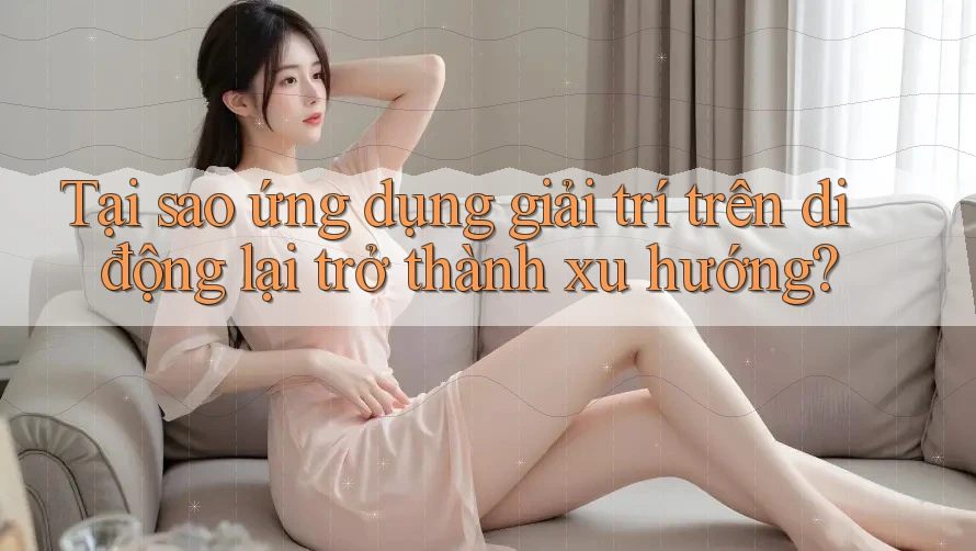 Tại sao ứng dụng giải trí trên di động lại trở thành xu hướng? Tại sao ứng dụng giải trí trên di động lại trở thành xu hướng?