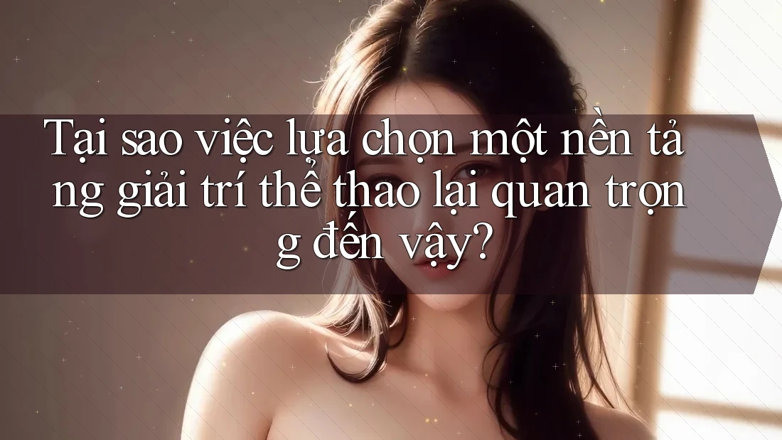 Tại sao việc lựa chọn một nền tảng giải trí thể thao lại quan trọng đến vậy?